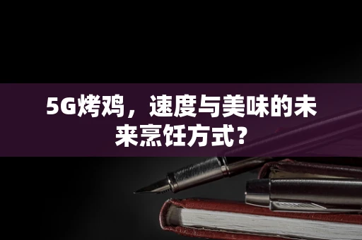 5G烤鸡，速度与美味的未来烹饪方式？