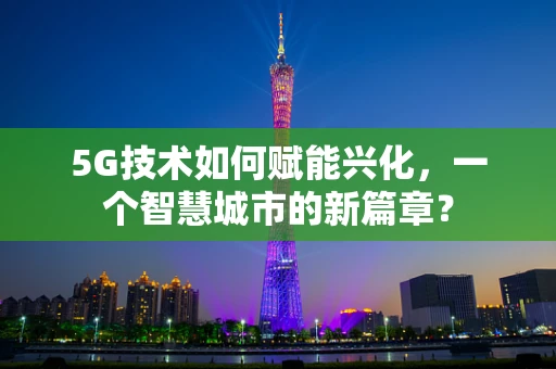 5G技术如何赋能兴化，一个智慧城市的新篇章？
