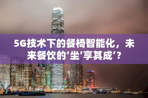 5G技术下的餐椅智能化，未来餐饮的‘坐’享其成’？