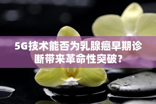 5G技术能否为乳腺癌早期诊断带来革命性突破？