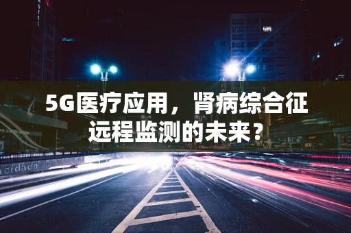 5G医疗应用，肾病综合征远程监测的未来？