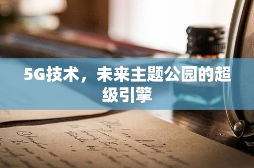5G技术，未来主题公园的超级引擎