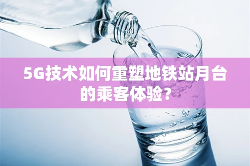 5G技术如何重塑地铁站月台的乘客体验？