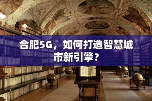 合肥5G，如何打造智慧城市新引擎？