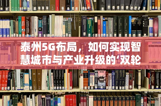 泰州5G布局，如何实现智慧城市与产业升级的‘双轮驱动’？