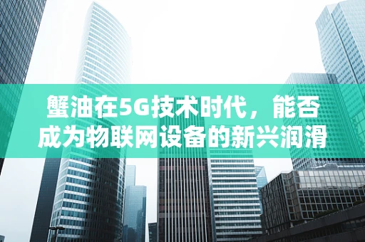 蟹油在5G技术时代，能否成为物联网设备的新兴润滑剂？