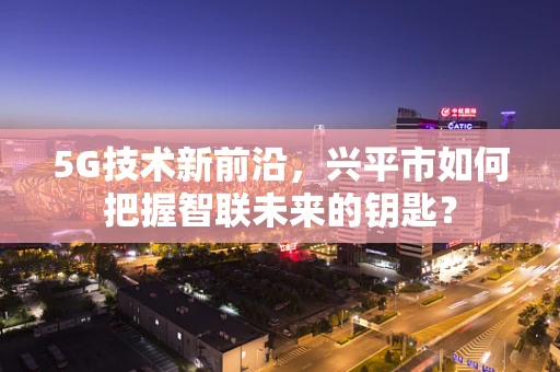 5G技术新前沿，兴平市如何把握智联未来的钥匙？