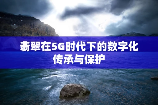 翡翠在5G时代下的数字化传承与保护
