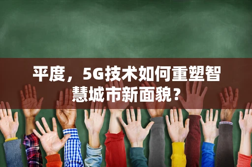 平度，5G技术如何重塑智慧城市新面貌？