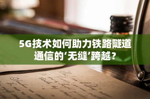 5G技术如何助力铁路隧道通信的‘无缝’跨越？