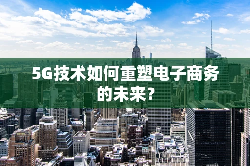 5G技术如何重塑电子商务的未来？