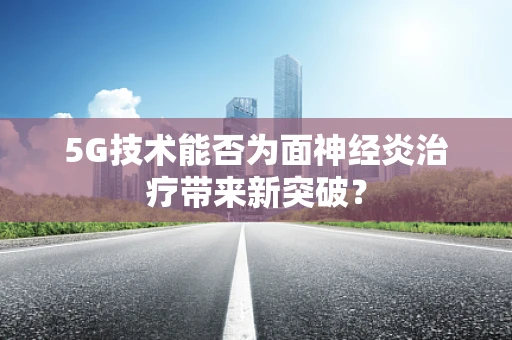 5G技术能否为面神经炎治疗带来新突破？