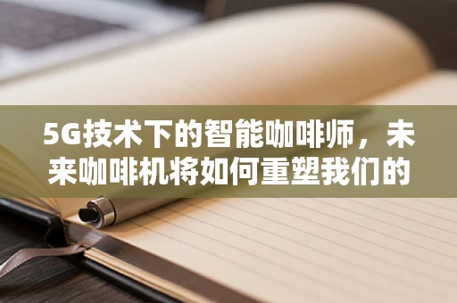 5G技术下的智能咖啡师，未来咖啡机将如何重塑我们的早晨？