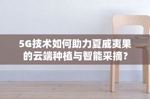 5G技术如何助力夏威夷果的云端种植与智能采摘？