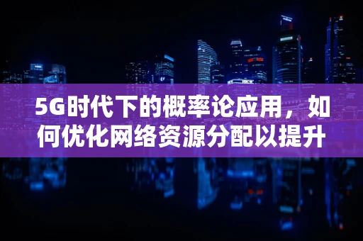 5G时代下的概率论应用，如何优化网络资源分配以提升用户体验？