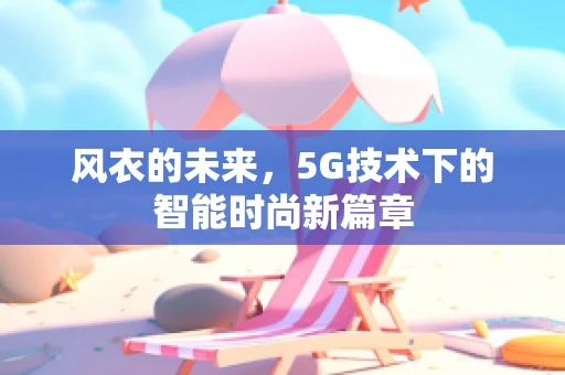 风衣的未来，5G技术下的智能时尚新篇章
