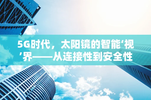 5G时代，太阳镜的智能‘视’界——从连接性到安全性的飞跃