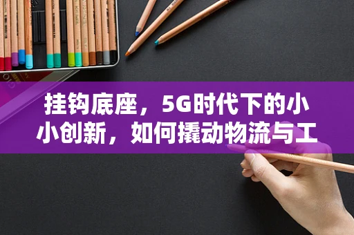 挂钩底座，5G时代下的小小创新，如何撬动物流与工业自动化的大变革？