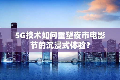 5G技术如何重塑夜市电影节的沉浸式体验？