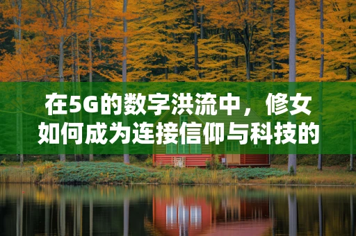 在5G的数字洪流中，修女如何成为连接信仰与科技的桥梁？