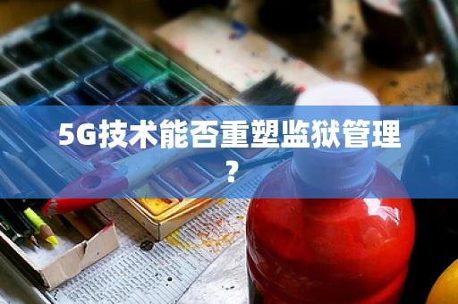 5G技术能否重塑监狱管理？