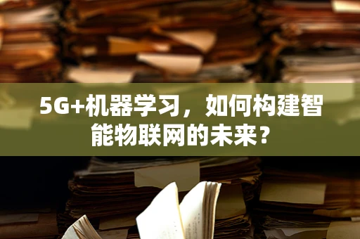 5G+机器学习，如何构建智能物联网的未来？