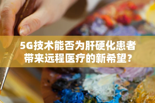 5G技术能否为肝硬化患者带来远程医疗的新希望？