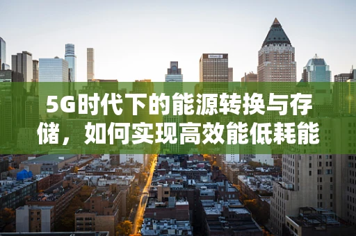 5G时代下的能源转换与存储，如何实现高效能低耗能？