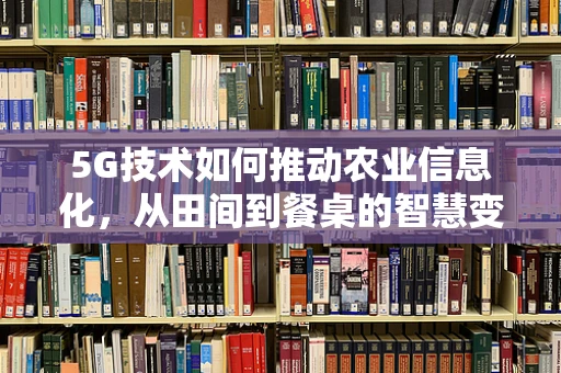 5G技术如何推动农业信息化，从田间到餐桌的智慧变革？
