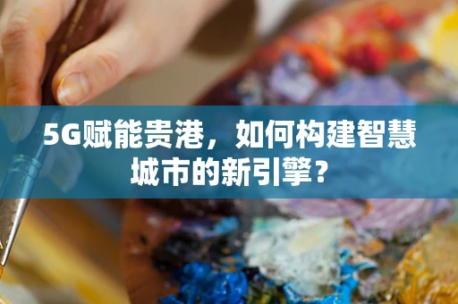 5G赋能贵港，如何构建智慧城市的新引擎？