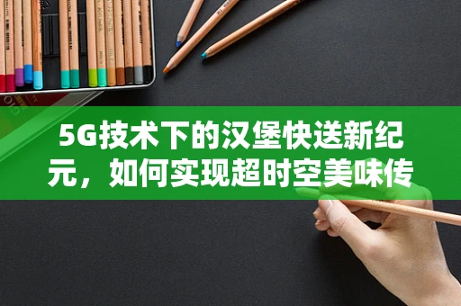 5G技术下的汉堡快送新纪元，如何实现超时空美味传递？