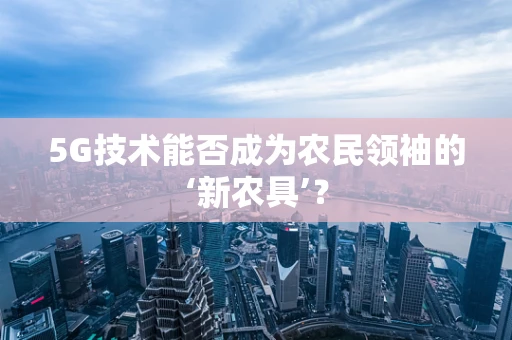 5G技术能否成为农民领袖的‘新农具’？