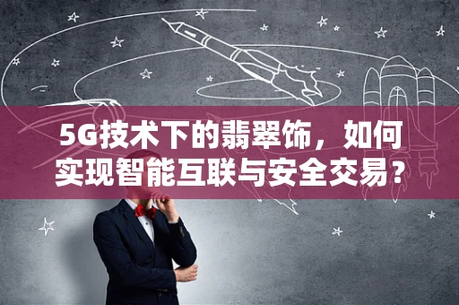 5G技术下的翡翠饰，如何实现智能互联与安全交易？