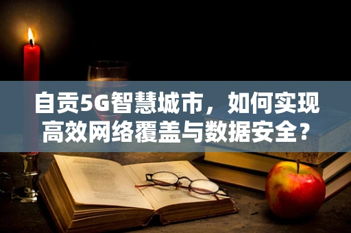 自贡5G智慧城市，如何实现高效网络覆盖与数据安全？