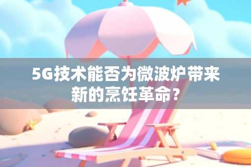 5G技术能否为微波炉带来新的烹饪革命？