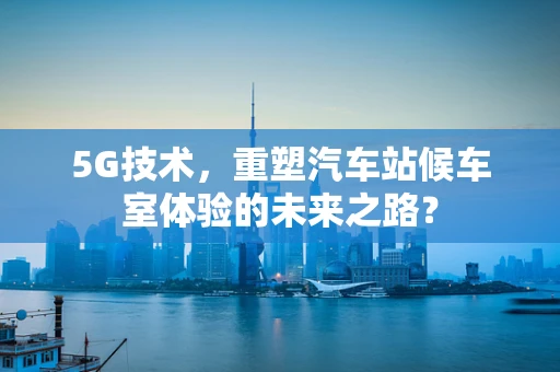 5G技术，重塑汽车站候车室体验的未来之路？