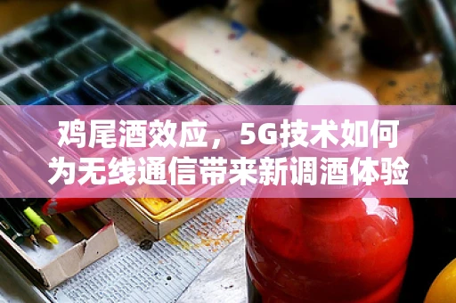 鸡尾酒效应，5G技术如何为无线通信带来新调酒体验？