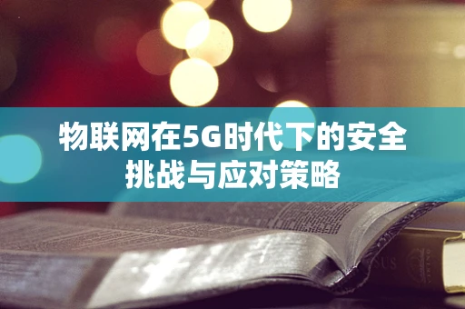 物联网在5G时代下的安全挑战与应对策略