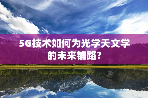 5G技术如何为光学天文学的未来铺路？