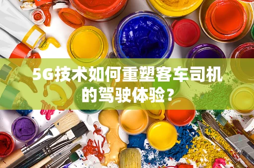 5G技术如何重塑客车司机的驾驶体验？