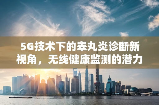 5G技术下的睾丸炎诊断新视角，无线健康监测的潜力与挑战
