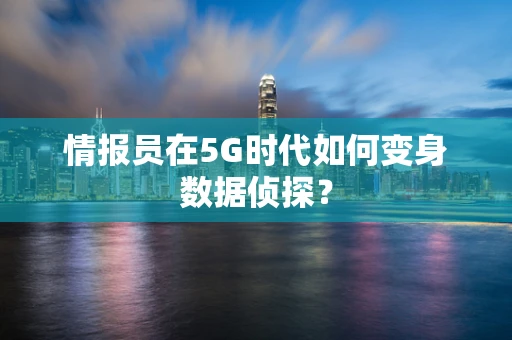 情报员在5G时代如何变身数据侦探？