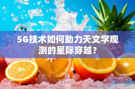 5G技术如何助力天文学观测的星际穿越？