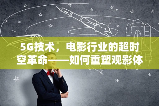 5G技术，电影行业的超时空革命——如何重塑观影体验？