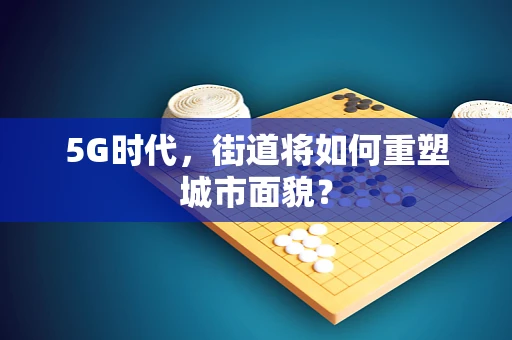 5G时代，街道将如何重塑城市面貌？