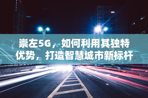 崇左5G，如何利用其独特优势，打造智慧城市新标杆？