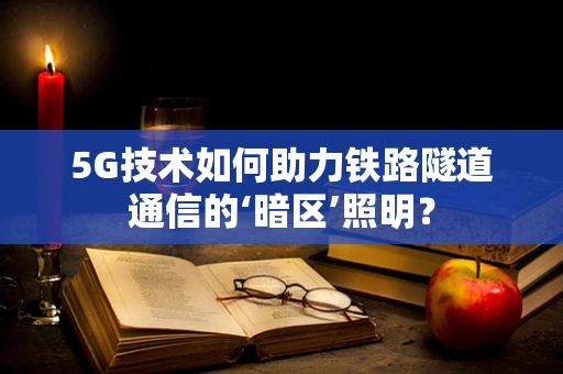 5G技术如何助力铁路隧道通信的‘暗区’照明？