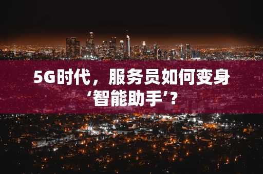 5G时代，服务员如何变身‘智能助手’？