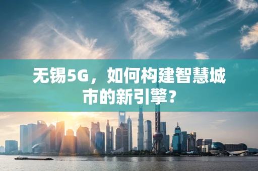 无锡5G，如何构建智慧城市的新引擎？
