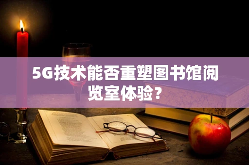 5G技术能否重塑图书馆阅览室体验？